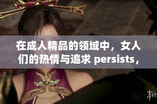 在**精品的领域中，女人们的热情与追求 persists，十分珍贵且独特。