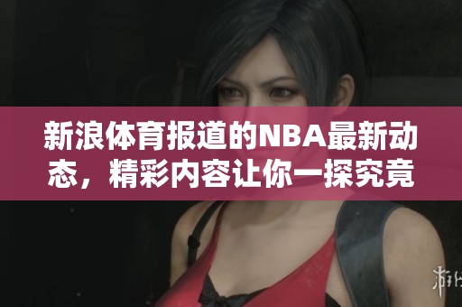 新浪**报道的NBA最新动态，精彩内容让你一探究竟！！