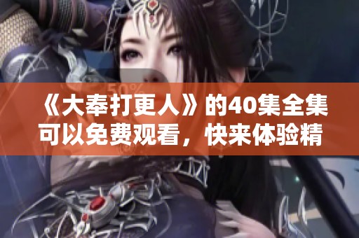 《大奉打更人》的40集全集可以免费观看，快来体验精彩内容吧！
