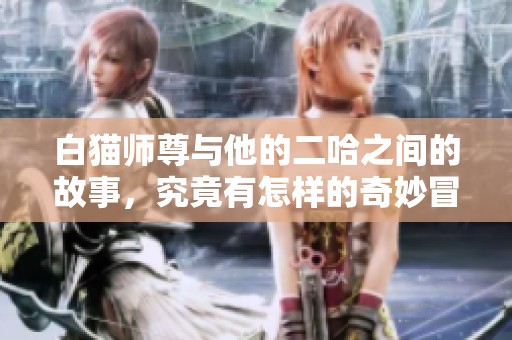 白猫师尊与他的二哈之间的故事，究竟有怎样的奇妙冒险呢