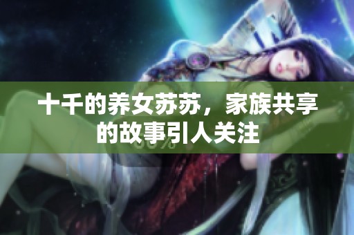 十千的养女苏苏，家族共享的故事引人关注
