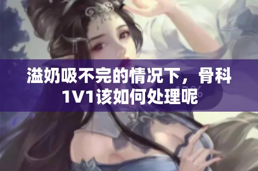 溢奶吸不完的情况下，骨科1∨1该如何处理呢