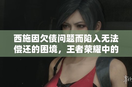 西施因欠债问题而陷入无法偿还的困境，王者荣耀中的她面临挑战。