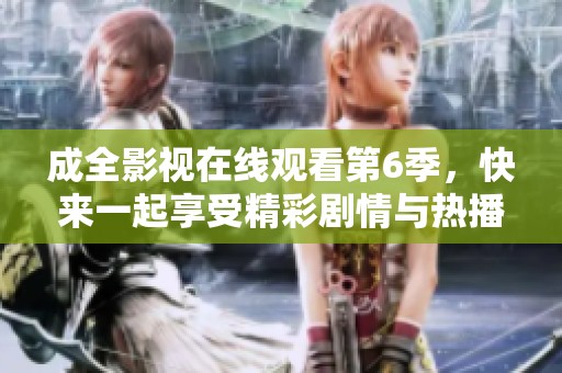 成全影视在线观看第6季，快来一起享受精彩剧情与热播瞬间吧