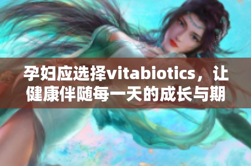 孕妇应选择vitabiotics，让健康伴随每一天的成长与期待