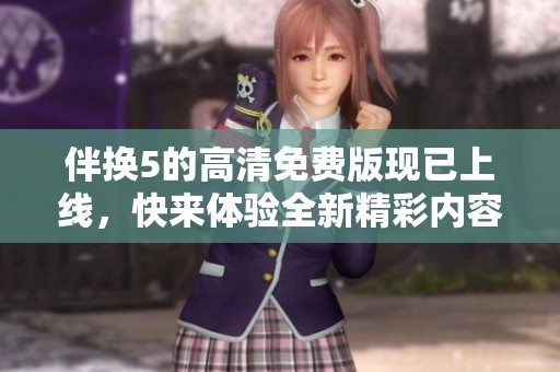 伴换5的高清免费版现已上线，快来体验全新精彩内容！