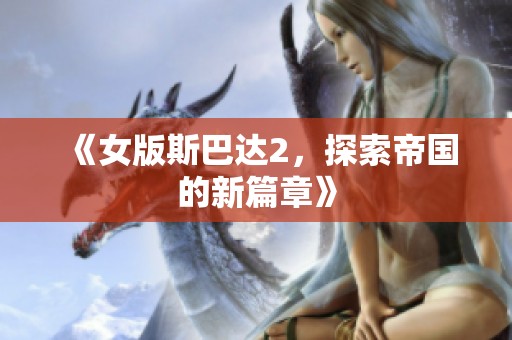 《女版斯巴达2，探索帝国的新篇章》