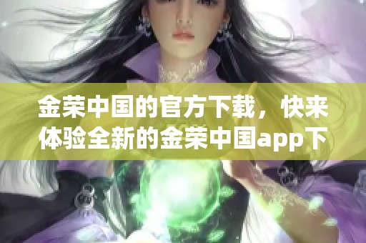 金荣中国的官方下载，快来体验全新的金荣中国app下载服务吧