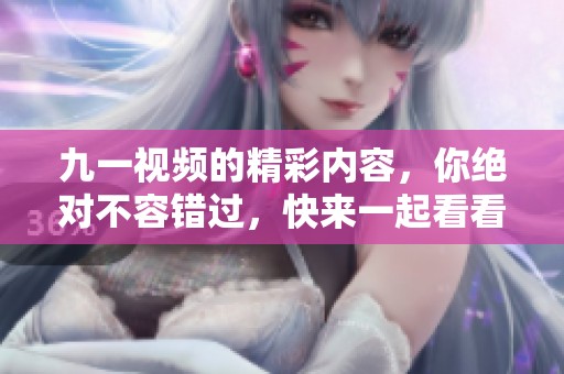 九一视频的精彩内容，你绝对不容错过，快来一起看看吧！