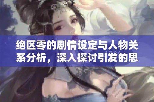 绝区零的剧情设定与人物关系分析，深入探讨引发的思考与观众反响