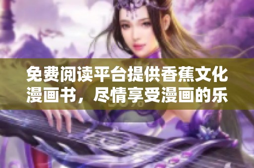免费阅读平台提供香蕉文化漫画书，尽情享受漫画的乐趣与魅力
