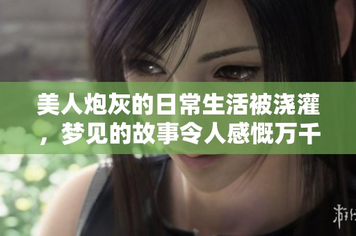 美人炮灰的日常生活被浇灌，梦见的故事令人感慨万千