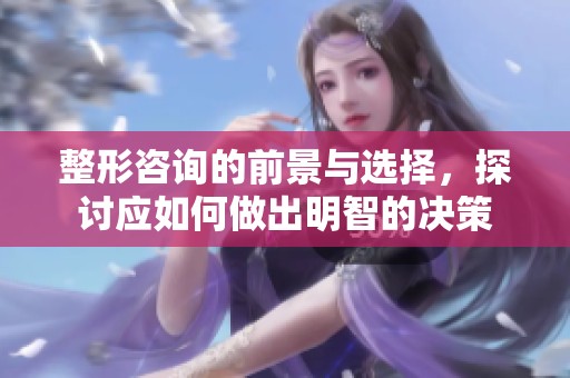 整形咨询的前景与选择，探讨应如何做出明智的决策