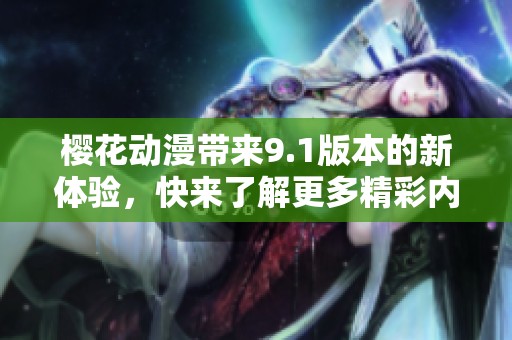 樱花动漫带来9.1版本的新体验，快来了解更多精彩内容吧！