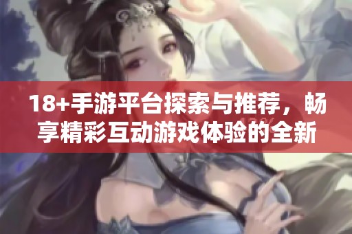 18+手游平台探索与推荐，畅享精彩互动游戏体验的全新选择