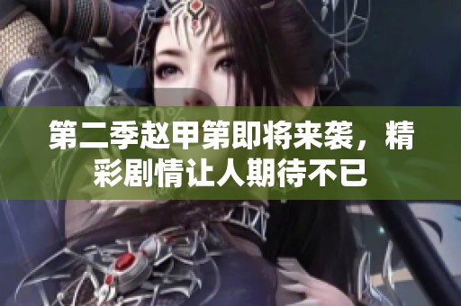 第二季赵甲第即将来袭，精彩剧情让人期待不已