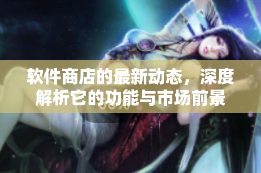 软件商店的最新动态，深度解析它的功能与市场前景