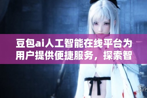 豆包ai人工智能在线平台为用户提供便捷服务，探索智能时代新机遇