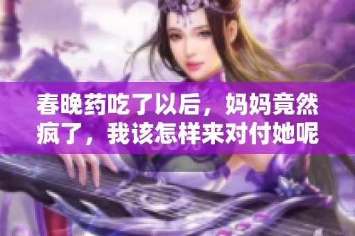 春晚药吃了以后，妈妈竟然疯了，我该怎样来对付她呢