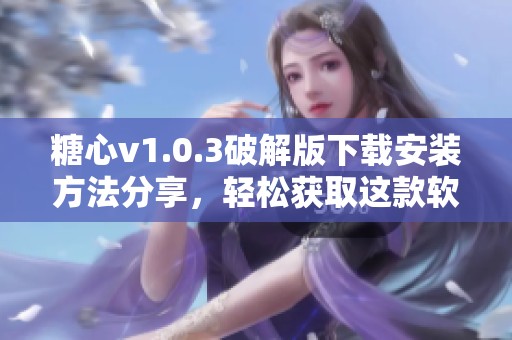 糖心v1.0.3破解版下载安装方法分享，轻松获取这款软件的使用体验