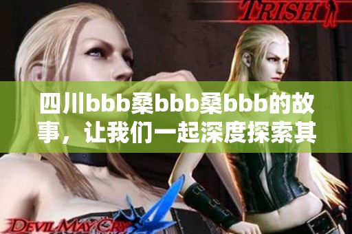 四川bbb桑bbb桑bbb的故事，让我们一起深度探索其中的奥秘与魅力