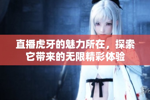 直播虎牙的魅力所在，探索它带来的无限精彩体验