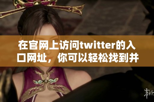 在官网上访问twitter的入口网址，你可以轻松找到并使用这个平台。