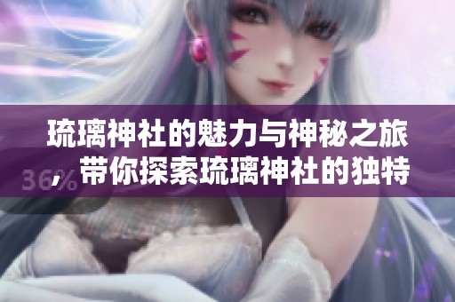 琉璃神社的魅力与神秘之旅，带你探索琉璃神社的独特风情