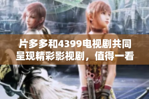 片多多和4399电视剧共同呈现精彩影视剧，值得一看！