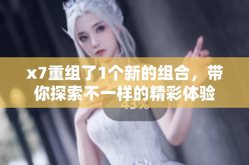 x7重组了1个新的组合，带你探索不一样的精彩体验