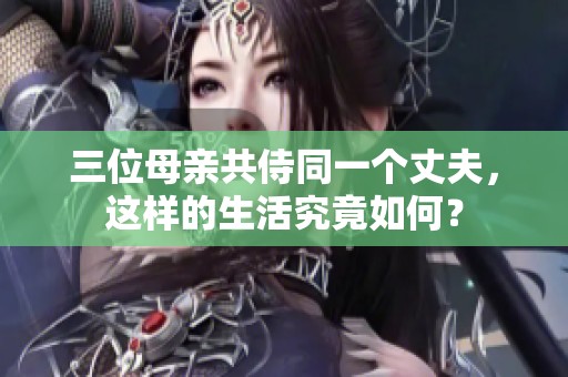 三位母亲共侍同一个丈夫，这样的生活究竟如何？
