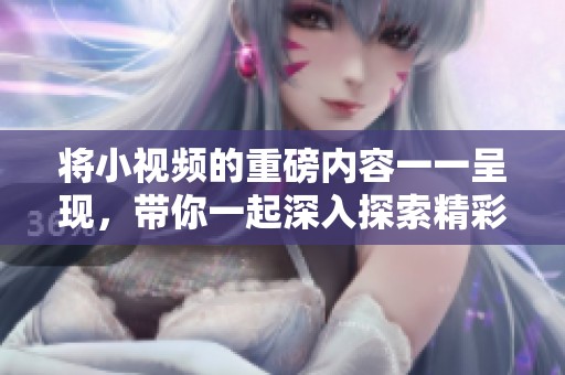 将小视频的重磅内容一一呈现，带你一起深入探索精彩瞬间。
