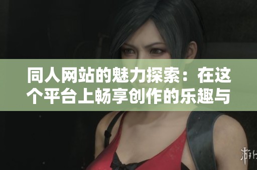 同人网站的魅力探索：在这个平台上畅享创作的乐趣与交流