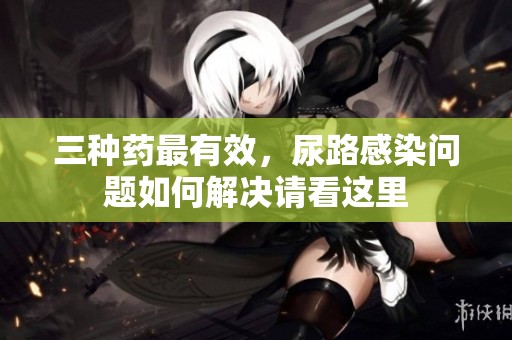 三种药最有效，尿路感染问题如何解决请看这里