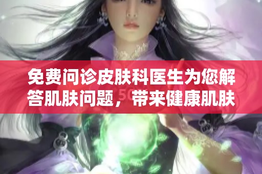 免费问诊皮肤科医生为您解答肌肤问题，带来健康肌肤的希望与支持