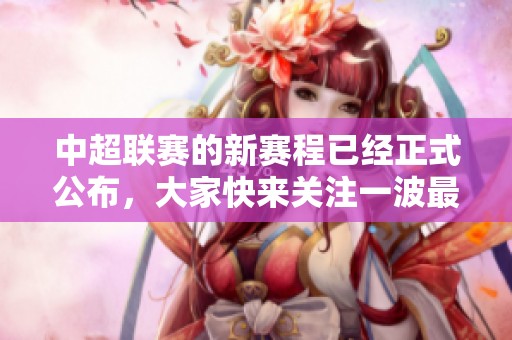 中超联赛的新赛程已经正式公布，大家快来关注一波最新动态吧