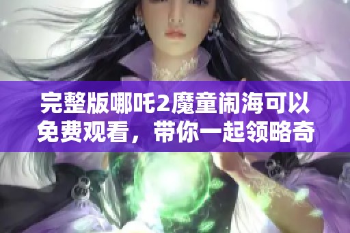 完整版哪吒2魔童闹海可以免费观看，带你一起领略奇幻旅程