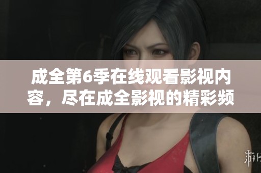 成全第6季在线观看影视内容，尽在成全影视的精彩频道中。