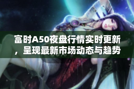 富时A50夜盘行情实时更新，呈现最新市场动态与趋势分析