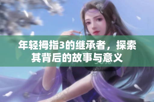 年轻拇指3的继承者，探索其背后的故事与意义