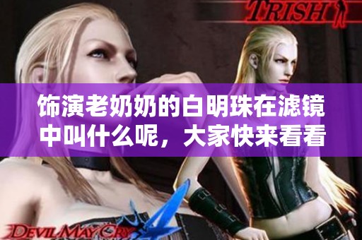 饰演老奶奶的白明珠在滤镜中叫什么呢，大家快来看看答案吧