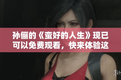 孙俪的《蛮好的人生》现已可以免费观看，快来体验这个精彩的故事吧！