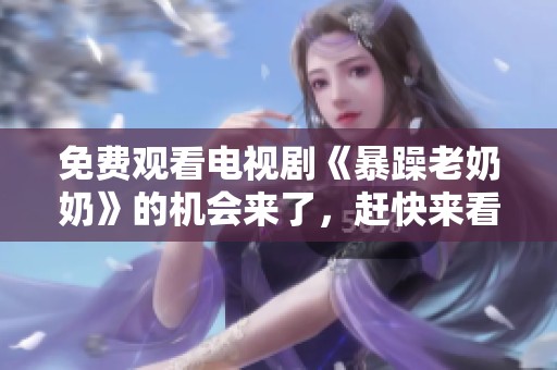 免费观看电视剧《暴躁老奶奶》的机会来了，赶快来看吧！