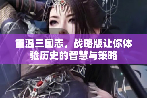 重温三国志，战略版让你体验历史的智慧与策略