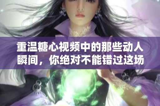 重温糖心视频中的那些动人瞬间，你绝对不能错过这场视觉盛宴