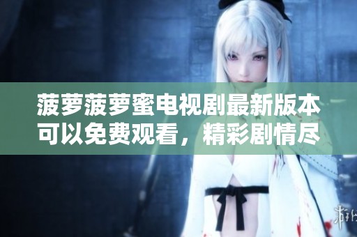 菠萝菠萝蜜电视剧最新版本可以免费观看，精彩剧情尽在其中尽情享受！