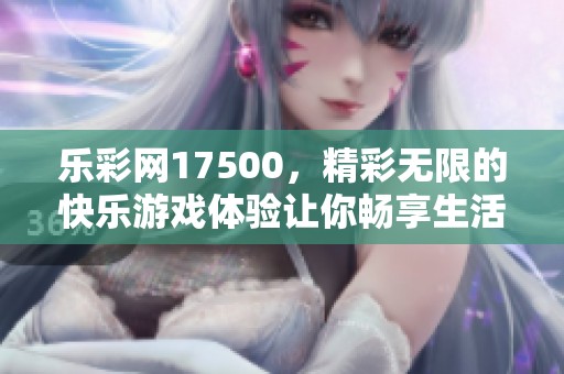 乐**17500，精彩无限的快乐游戏体验让你畅享生活乐趣