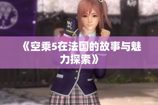 《空乘5在法国的故事与魅力探索》