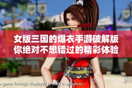 女版三国的爆衣手游破解版你绝对不想错过的精彩体验揭秘