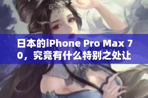 日本的iPhone Pro Max 70，究竟有什么特别之处让人关注？